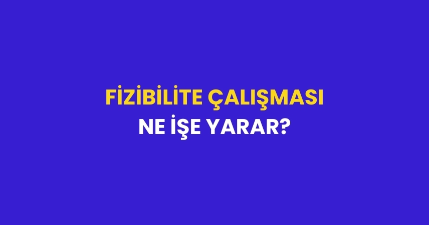 Fizibilite Çalışması Ne İşe Yarar? Ne Şekilde Yapılır?