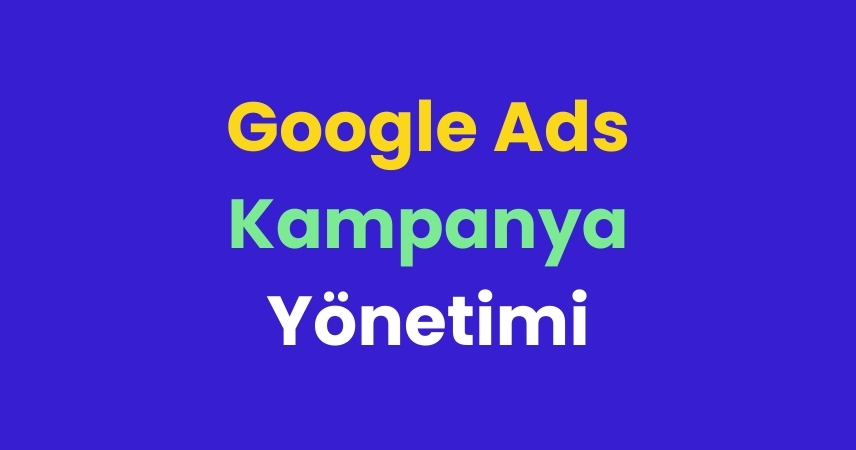 Google Ads Kampanya Yönetimi Nedir?