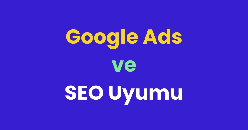 Google Ads ve SEO Uyumu Nedir?